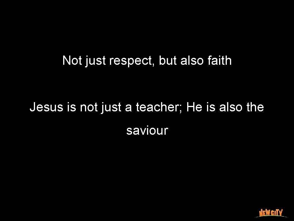 Not just respect, but also faith Jesus is not just a teacher; He is