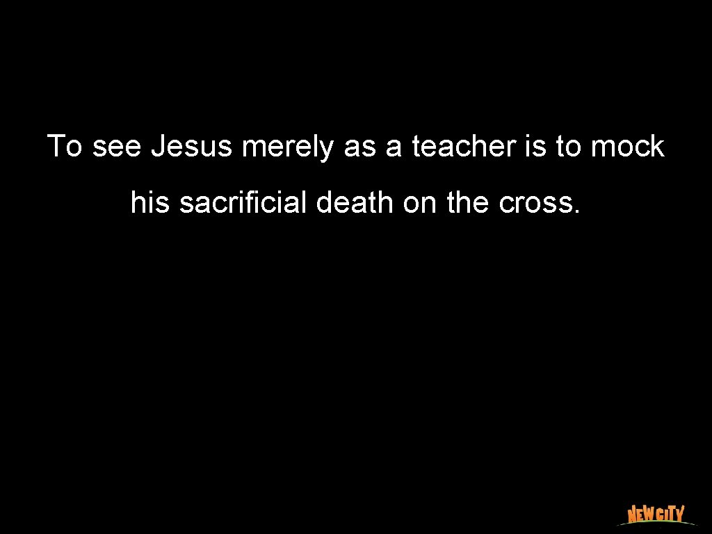 To see Jesus merely as a teacher is to mock his sacrificial death on