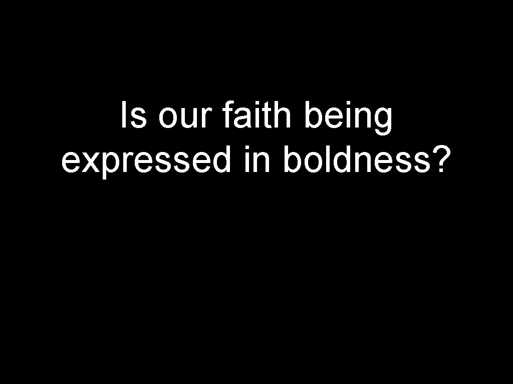 Is our faith being expressed in boldness? 