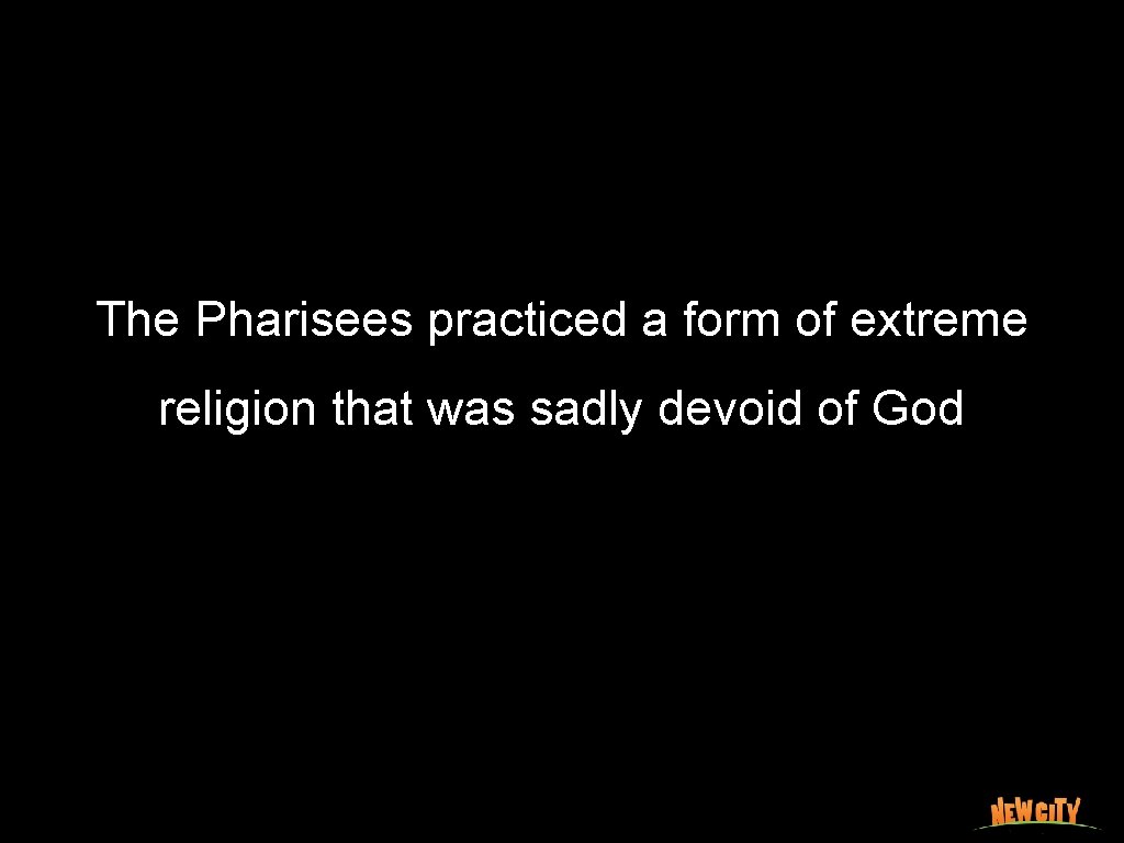 The Pharisees practiced a form of extreme religion that was sadly devoid of God