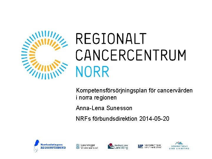 Kompetensförsörjningsplan för cancervården i norra regionen Anna-Lena Sunesson NRFs förbundsdirektion 2014 -05 -20 