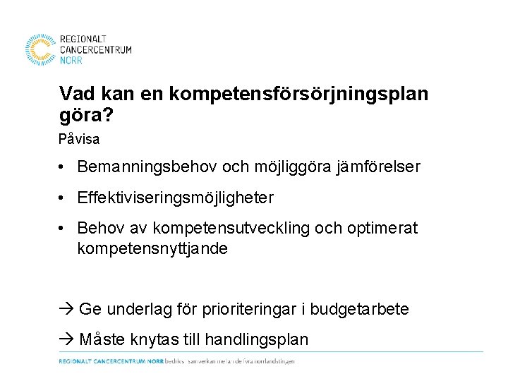 Vad kan en kompetensförsörjningsplan göra? Påvisa • Bemanningsbehov och möjliggöra jämförelser • Effektiviseringsmöjligheter •