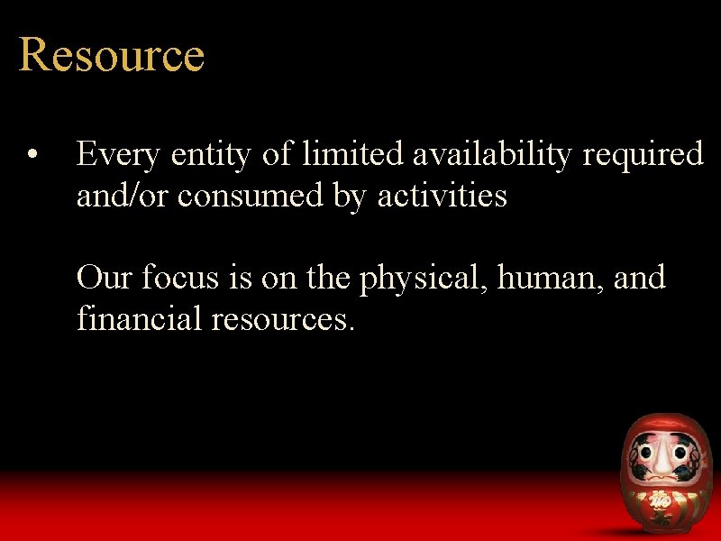 Resource • Every entity of limited availability required and/or consumed by activities Our focus Resource • Every entity of limited availability required and/or consumed by activities Our focus