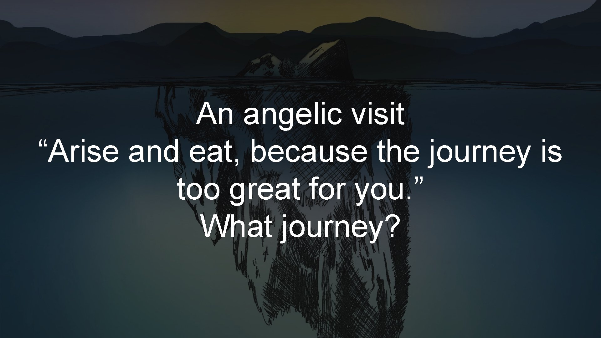 An angelic visit “Arise and eat, because the journey is too great for you. An angelic visit “Arise and eat, because the journey is too great for you.