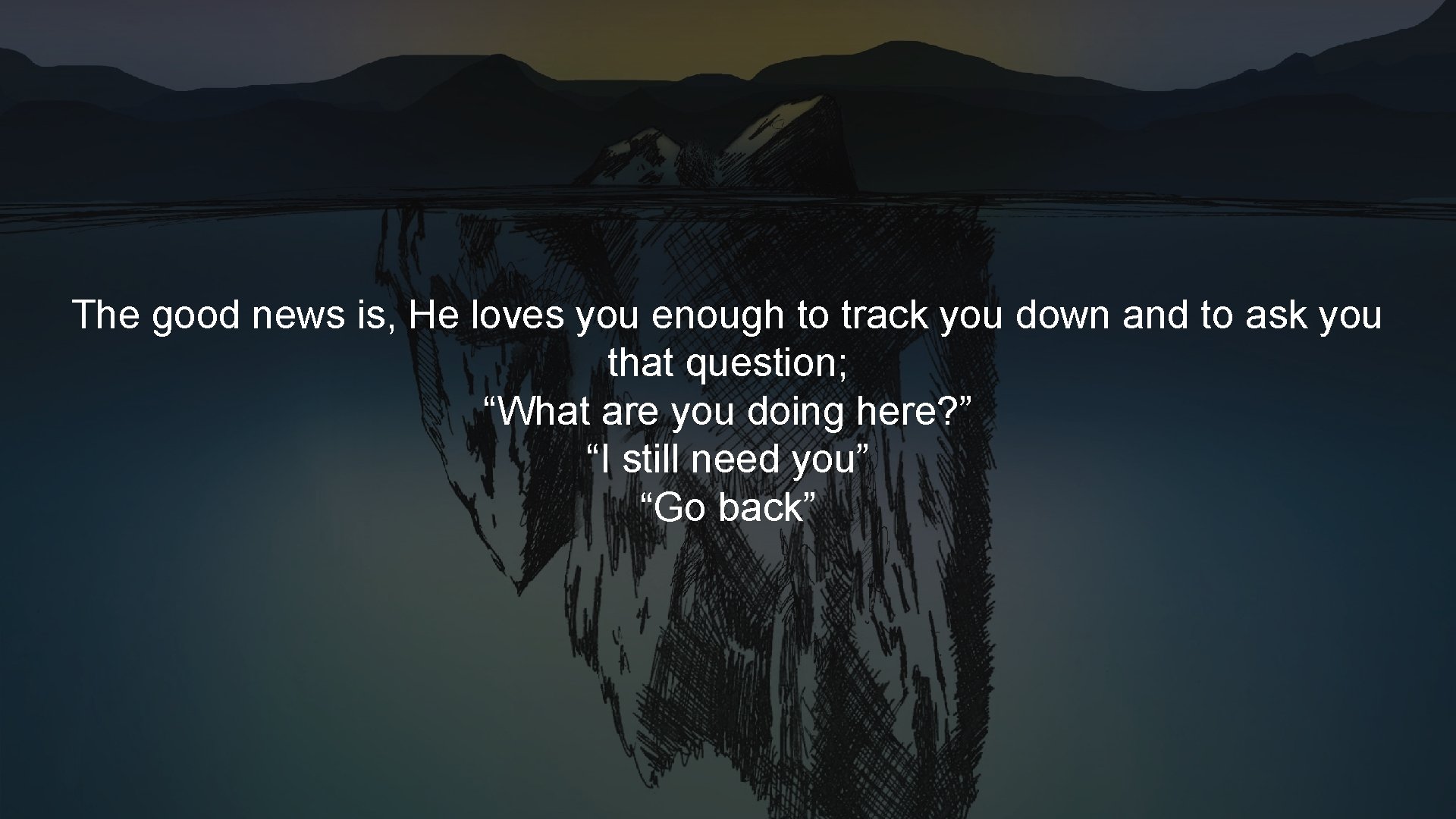 The good news is, He loves you enough to track you down and to The good news is, He loves you enough to track you down and to