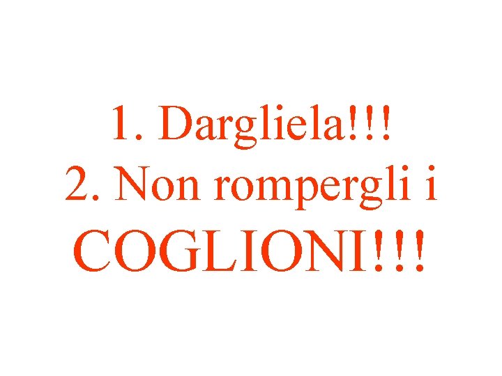 1. Dargliela!!! 2. Non rompergli i COGLIONI!!! 