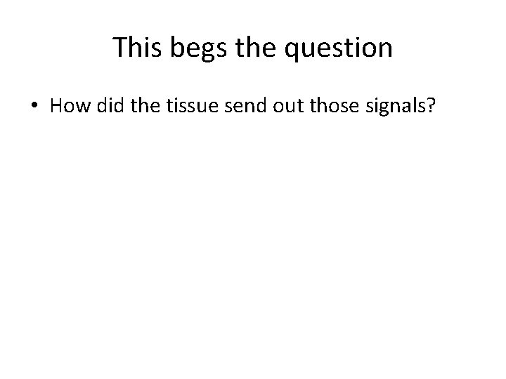 This begs the question • How did the tissue send out those signals? 