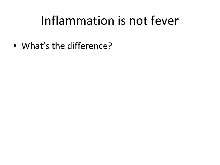Inflammation is not fever • What’s the difference? 