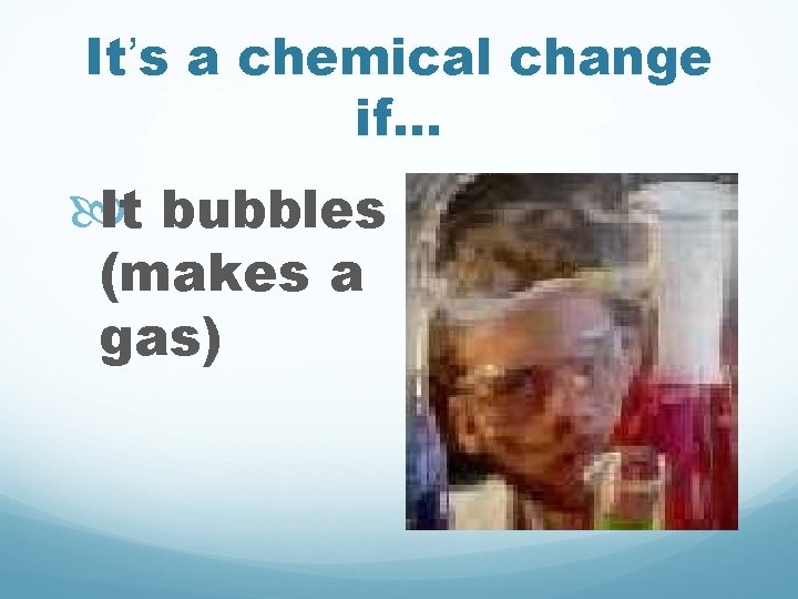 It’s a chemical change if. . . It bubbles (makes a gas) 