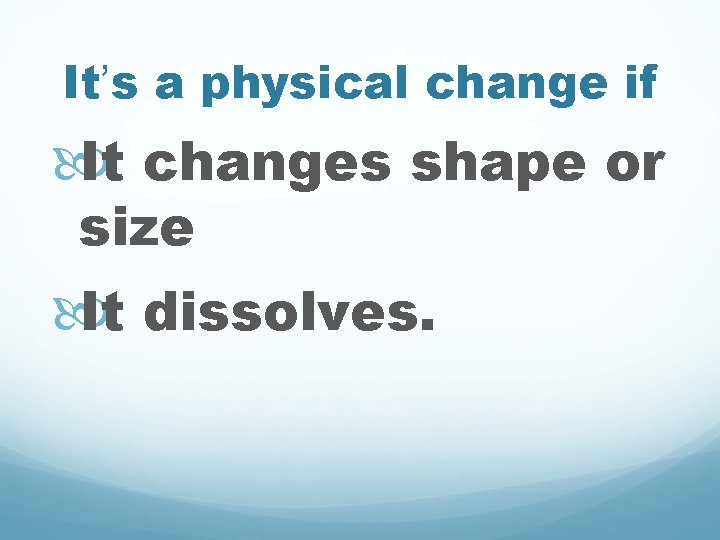 It’s a physical change if It changes shape or size It dissolves. 