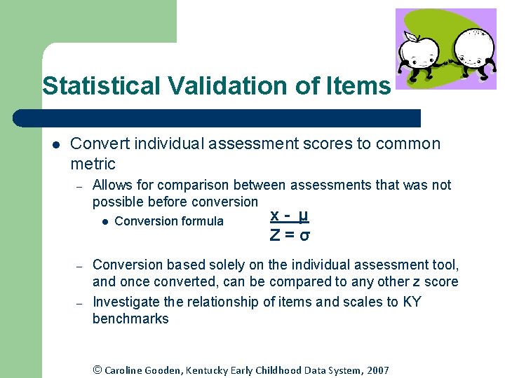 Statistical Validation of Items l Convert individual assessment scores to common metric – Allows Statistical Validation of Items l Convert individual assessment scores to common metric – Allows