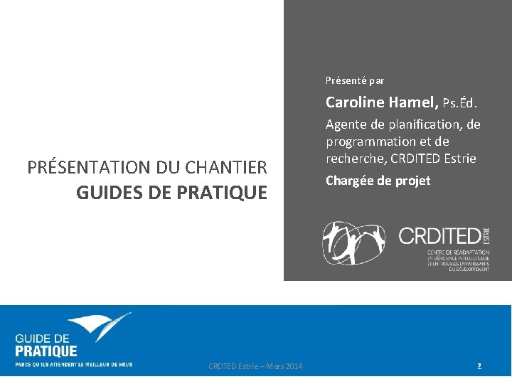 Présenté par Caroline Hamel, Ps. Éd. PRÉSENTATION DU CHANTIER GUIDES DE PRATIQUE CRDTED Estrie Présenté par Caroline Hamel, Ps. Éd. PRÉSENTATION DU CHANTIER GUIDES DE PRATIQUE CRDTED Estrie