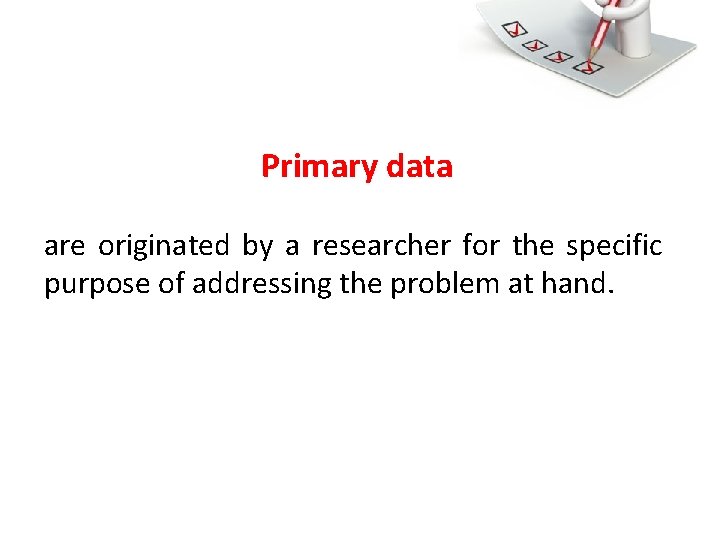 Primary data are originated by a researcher for the specific purpose of addressing the