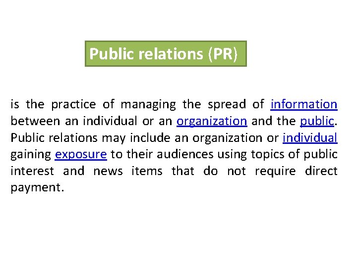 Public relations (PR) is the practice of managing the spread of information between an