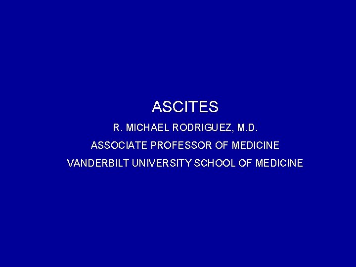 ASCITES R. MICHAEL RODRIGUEZ, M. D. ASSOCIATE PROFESSOR OF MEDICINE VANDERBILT UNIVERSITY SCHOOL OF