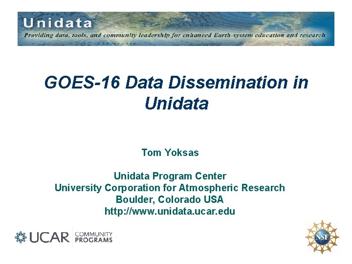 GOES-16 Data Dissemination in Unidata Tom Yoksas Unidata Program Center University Corporation for Atmospheric