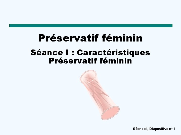Préservatif féminin Séance I : Caractéristiques Préservatif féminin Séance I, Diapositive no 1 Préservatif féminin Séance I : Caractéristiques Préservatif féminin Séance I, Diapositive no 1
