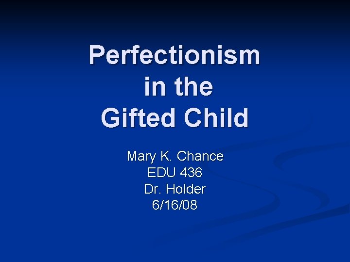 Perfectionism in the Gifted Child Mary K. Chance EDU 436 Dr. Holder 6/16/08 