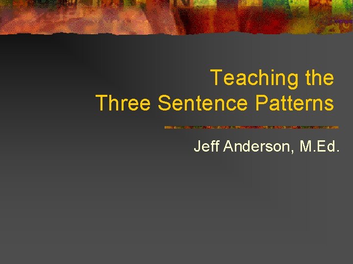 Teaching the Three Sentence Patterns Jeff Anderson, M. Ed. 