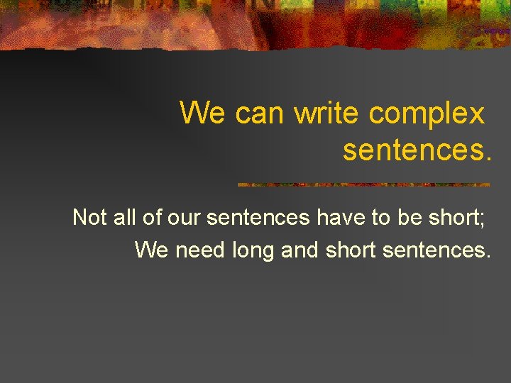 We can write complex sentences. Not all of our sentences have to be short;