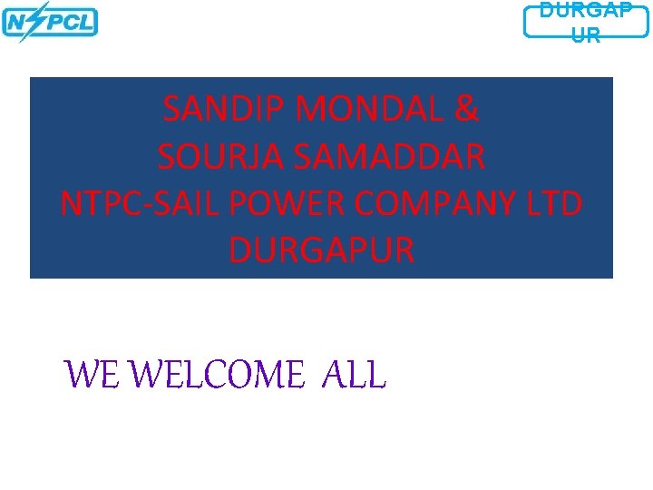 DURGAP UR SANDIP MONDAL & SOURJA SAMADDAR NTPC-SAIL POWER COMPANY LTD DURGAPUR WE WELCOME