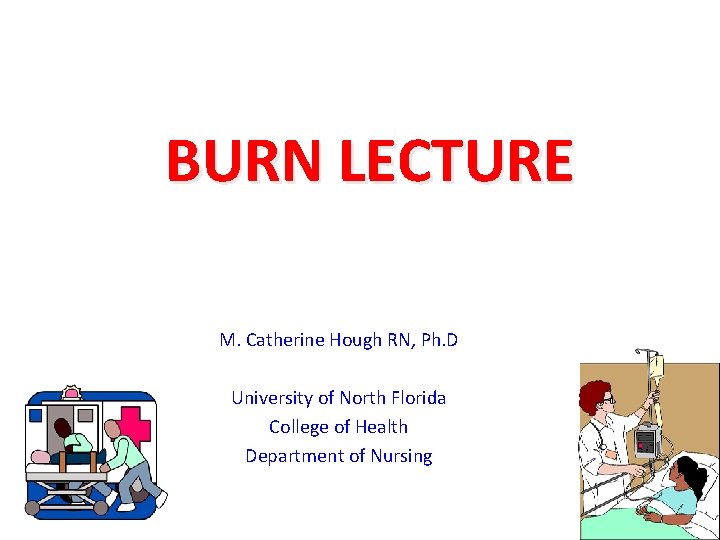 BURN LECTURE M. Catherine Hough RN, Ph. D University of North Florida College of