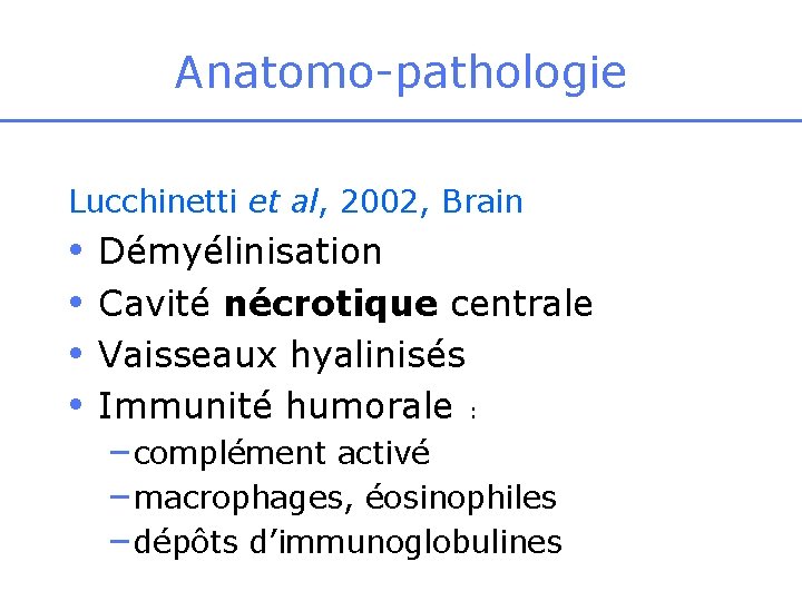 Anatomo-pathologie Lucchinetti et al, 2002, Brain • • Démyélinisation Cavité nécrotique centrale Vaisseaux hyalinisés