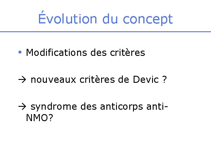 Évolution du concept • Modifications des critères nouveaux critères de Devic ? syndrome des