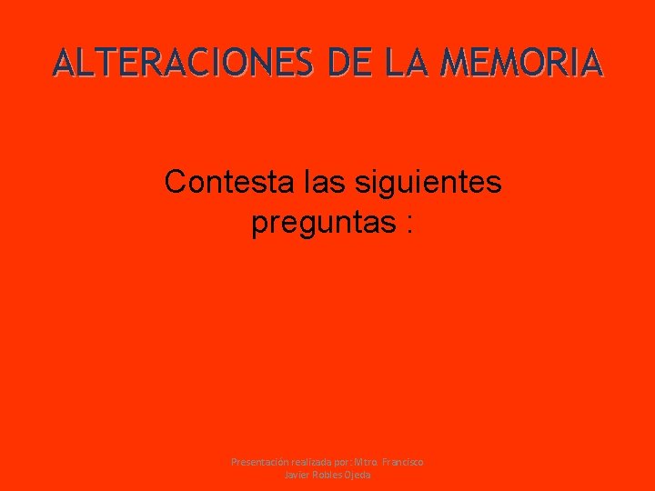 ALTERACIONES DE LA MEMORIA Contesta las siguientes preguntas : Presentación realizada por: Mtro. Francisco