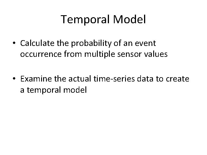 Temporal Model • Calculate the probability of an event occurrence from multiple sensor values Temporal Model • Calculate the probability of an event occurrence from multiple sensor values
