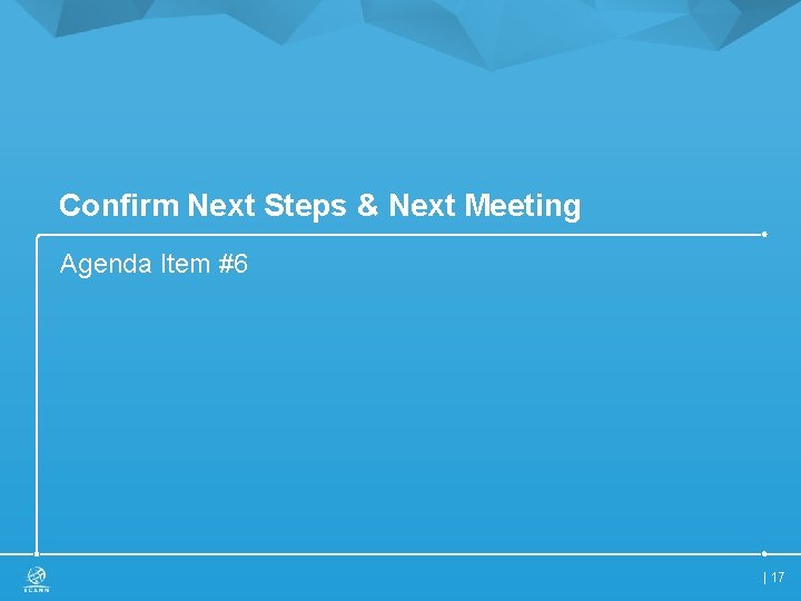 Confirm Next Steps & Next Meeting Agenda Item #6 | 17 