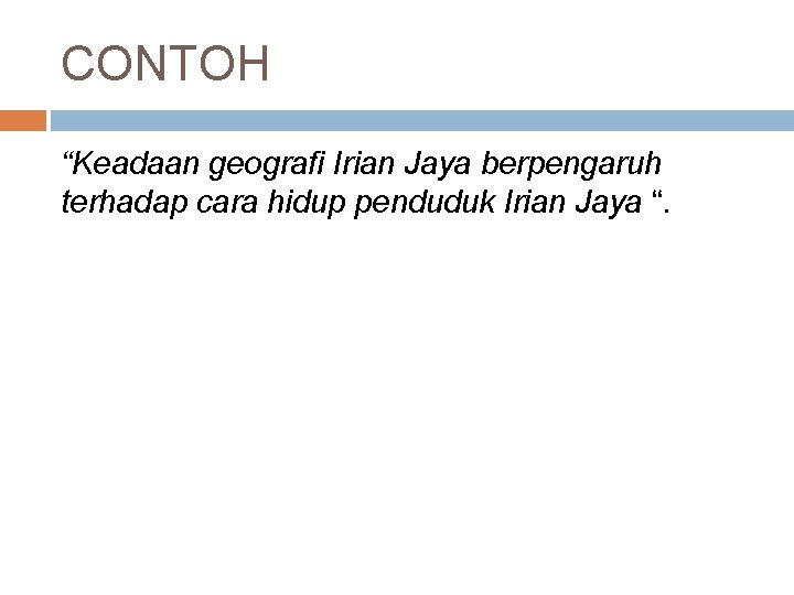 CONTOH “Keadaan geografi Irian Jaya berpengaruh terhadap cara hidup penduduk Irian Jaya “. 