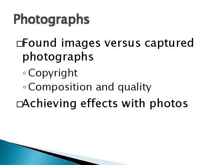 Photographs �Found images versus captured photographs ◦ Copyright ◦ Composition and quality �Achieving effects