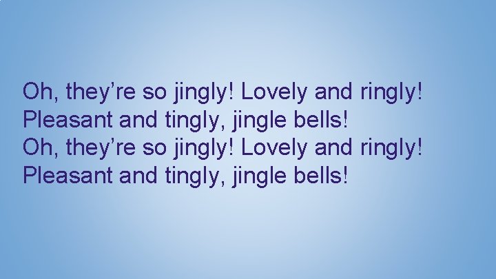 Oh, they’re so jingly! Lovely and ringly! Pleasant and tingly, jingle bells! 