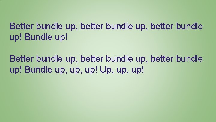 Better bundle up, better bundle up! Bundle up, up! Up, up! 