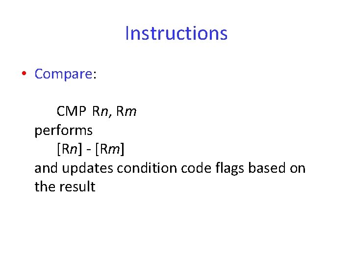 Instructions • Compare: CMP Rn, Rm performs [Rn] - [Rm] and updates condition code