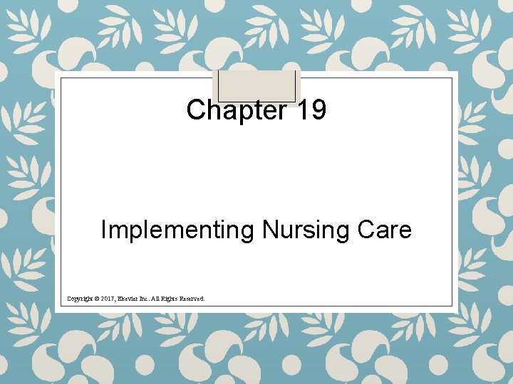 Chapter 19 Implementing Nursing Care Copyright © 2017, Elsevier Inc. All Rights Reserved. 