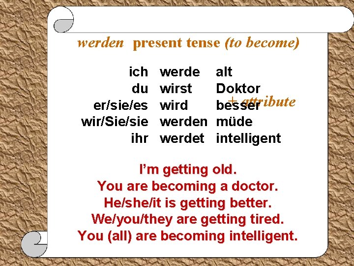 werden present tense (to become) ich du er/sie/es wir/Sie/sie ihr werde wirst wird werden