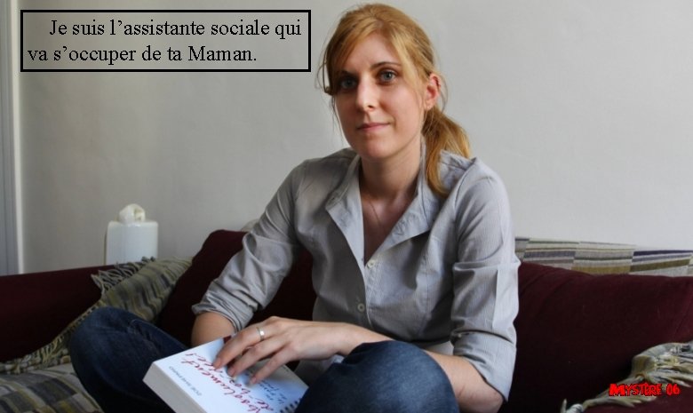  Je suis l’assistante sociale qui va s’occuper de ta Maman. 