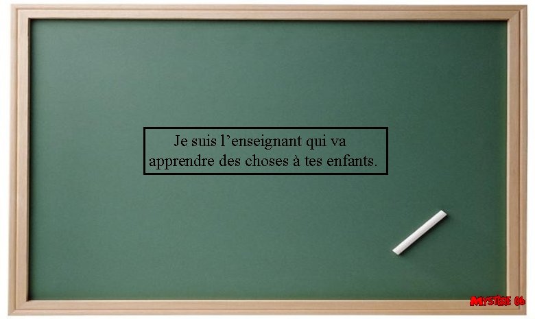  Je suis l’enseignant qui va apprendre des choses à tes enfants. 