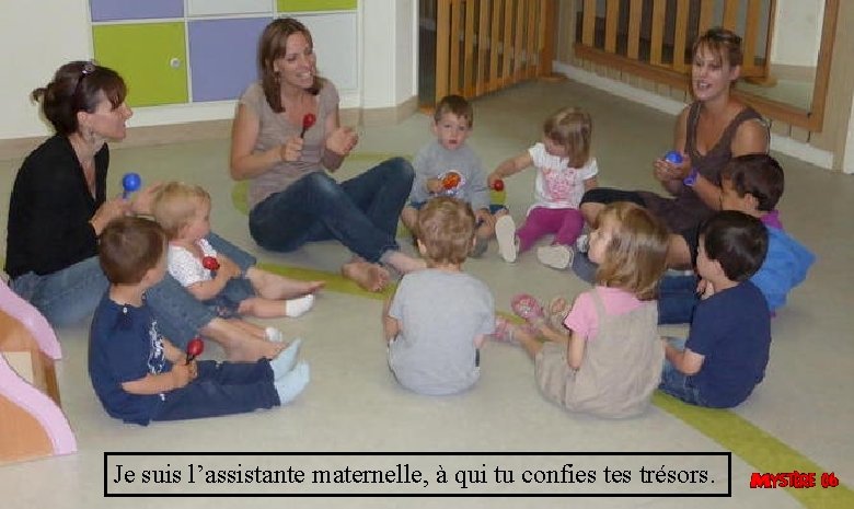 Je suis l’assistante maternelle, à qui tu confies trésors. 