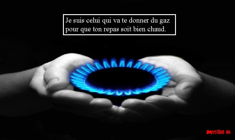 Je suis celui qui va te donner du gaz pour que ton repas soit