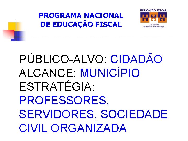 PROGRAMA NACIONAL DE EDUCAÇÃO FISCAL PÚBLICO-ALVO: CIDADÃO ALCANCE: MUNICÍPIO ESTRATÉGIA: PROFESSORES, SERVIDORES, SOCIEDADE CIVIL PROGRAMA NACIONAL DE EDUCAÇÃO FISCAL PÚBLICO-ALVO: CIDADÃO ALCANCE: MUNICÍPIO ESTRATÉGIA: PROFESSORES, SERVIDORES, SOCIEDADE CIVIL