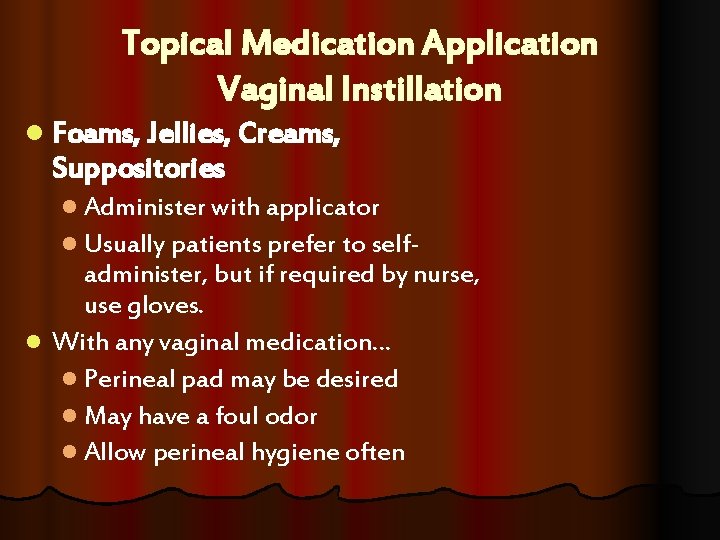 Topical Medication Application Vaginal Instillation l Foams, Jellies, Creams, Suppositories l Administer with applicator Topical Medication Application Vaginal Instillation l Foams, Jellies, Creams, Suppositories l Administer with applicator