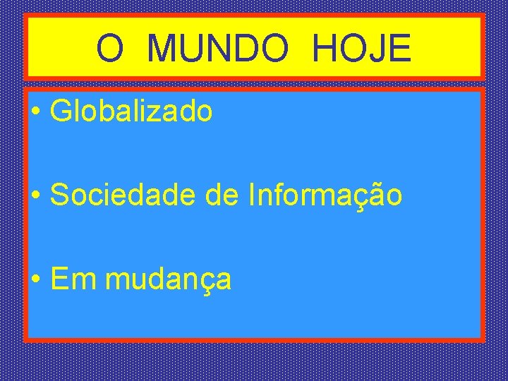 O MUNDO HOJE • Globalizado • Sociedade de Informação • Em mudança 