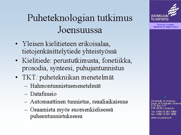 Puheteknologian tutkimus Joensuussa • Yleisen kielitieteen erikoisalaa, tietojenkäsittelytiede yhteistyössä • Kielitiede: perustutkimusta, fonetiikka, prosodia, Puheteknologian tutkimus Joensuussa • Yleisen kielitieteen erikoisalaa, tietojenkäsittelytiede yhteistyössä • Kielitiede: perustutkimusta, fonetiikka, prosodia,