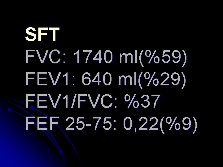 SFT FVC: 1740 ml(%59) FEV 1: 640 ml(%29) FEV 1/FVC: %37 FEF 25 -75: