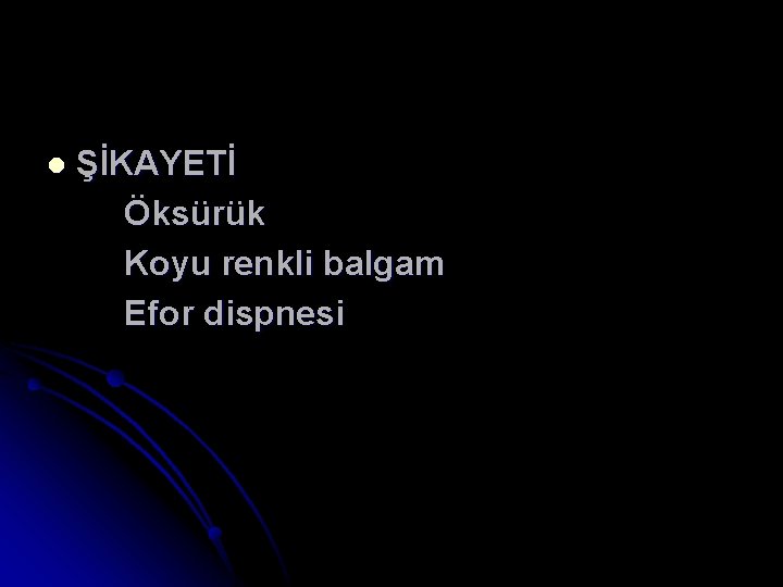 l ŞİKAYETİ Öksürük Koyu renkli balgam Efor dispnesi 