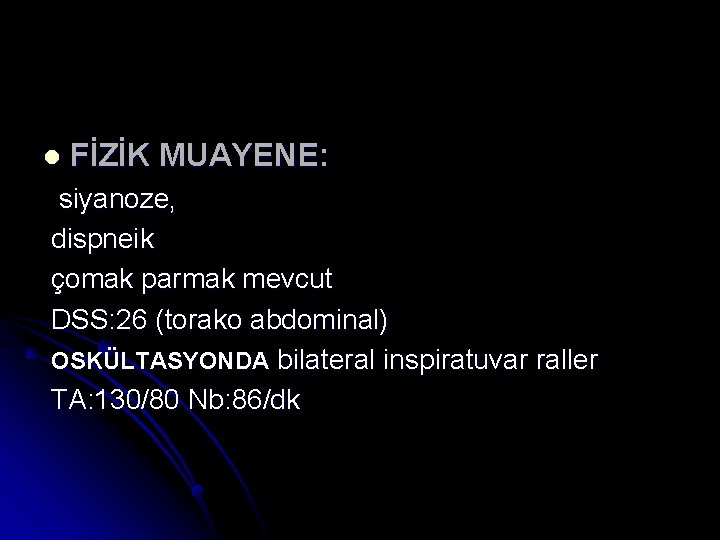 l FİZİK MUAYENE: siyanoze, dispneik çomak parmak mevcut DSS: 26 (torako abdominal) OSKÜLTASYONDA bilateral