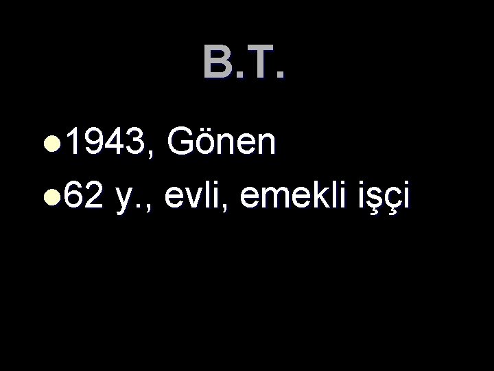 B. T. l 1943, Gönen l 62 y. , evli, emekli işçi 